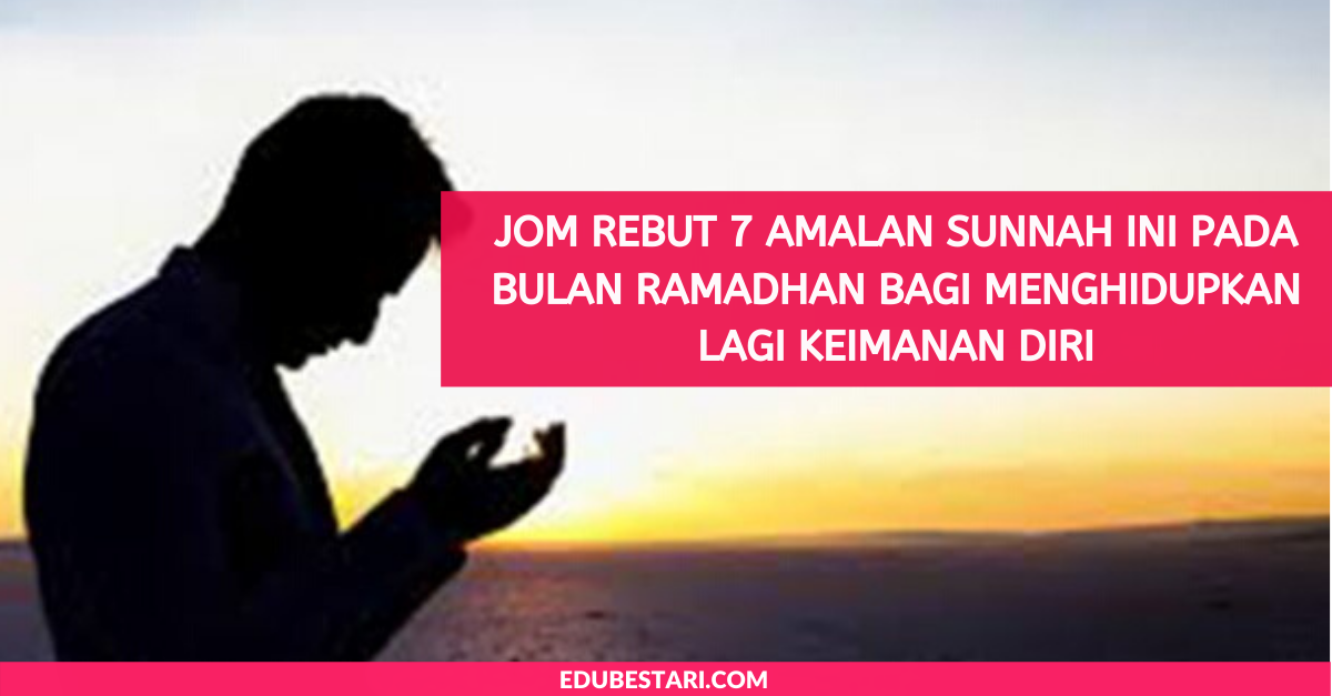 Jom Rebut 7 Amalan Sunnah Ini Pada Bulan Ramadhan Bagi Menghidupkan Lagi Keimanan Diri